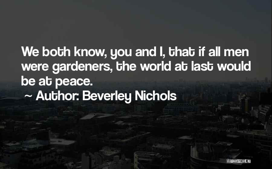Beverley Nichols Quotes: We Both Know, You And I, That If All Men Were Gardeners, The World At Last Would Be At Peace.