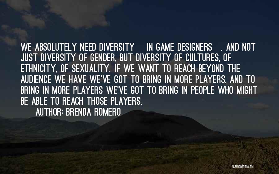 Brenda Romero Quotes: We Absolutely Need Diversity [in Game Designers]. And Not Just Diversity Of Gender, But Diversity Of Cultures, Of Ethnicity, Of