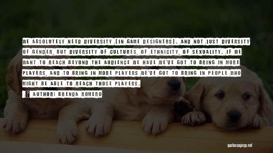 Brenda Romero Quotes: We Absolutely Need Diversity [in Game Designers]. And Not Just Diversity Of Gender, But Diversity Of Cultures, Of Ethnicity, Of