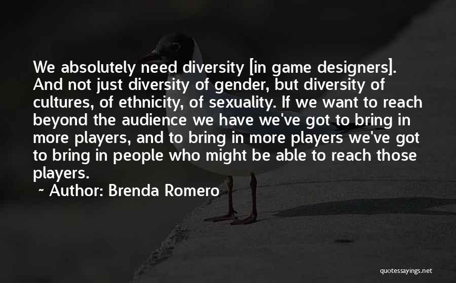 Brenda Romero Quotes: We Absolutely Need Diversity [in Game Designers]. And Not Just Diversity Of Gender, But Diversity Of Cultures, Of Ethnicity, Of