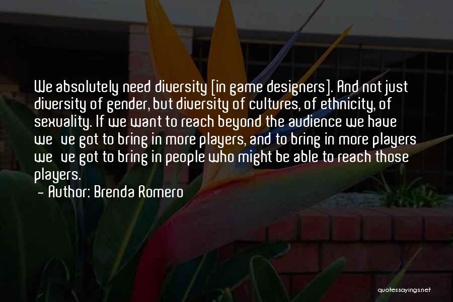 Brenda Romero Quotes: We Absolutely Need Diversity [in Game Designers]. And Not Just Diversity Of Gender, But Diversity Of Cultures, Of Ethnicity, Of