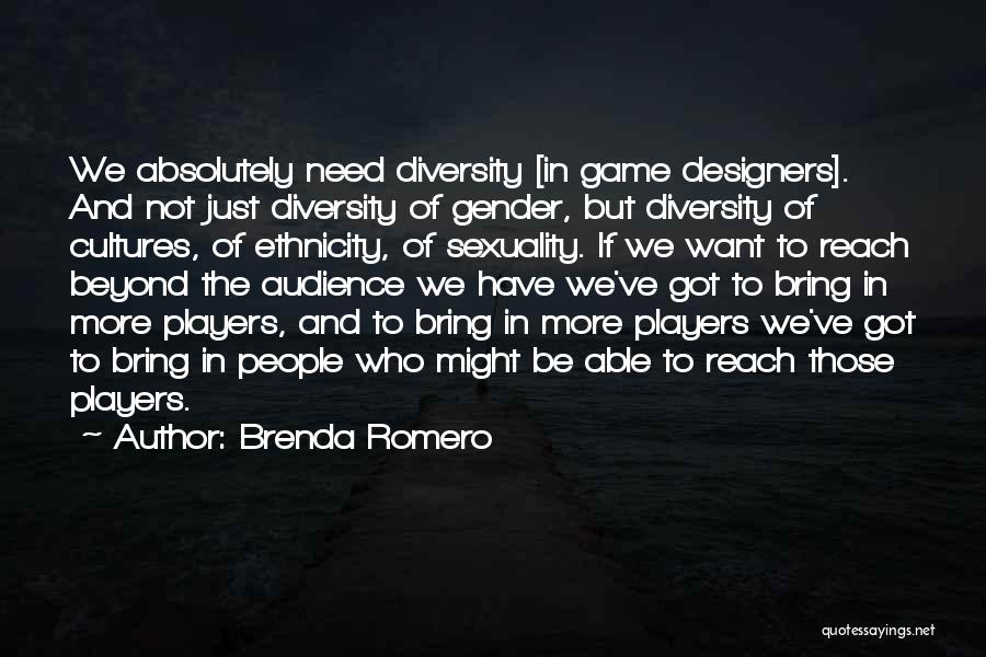 Brenda Romero Quotes: We Absolutely Need Diversity [in Game Designers]. And Not Just Diversity Of Gender, But Diversity Of Cultures, Of Ethnicity, Of