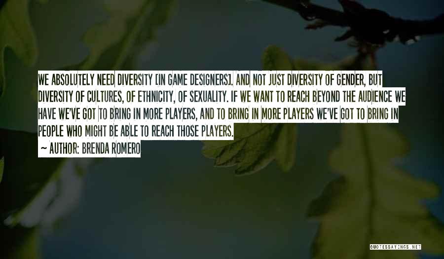 Brenda Romero Quotes: We Absolutely Need Diversity [in Game Designers]. And Not Just Diversity Of Gender, But Diversity Of Cultures, Of Ethnicity, Of