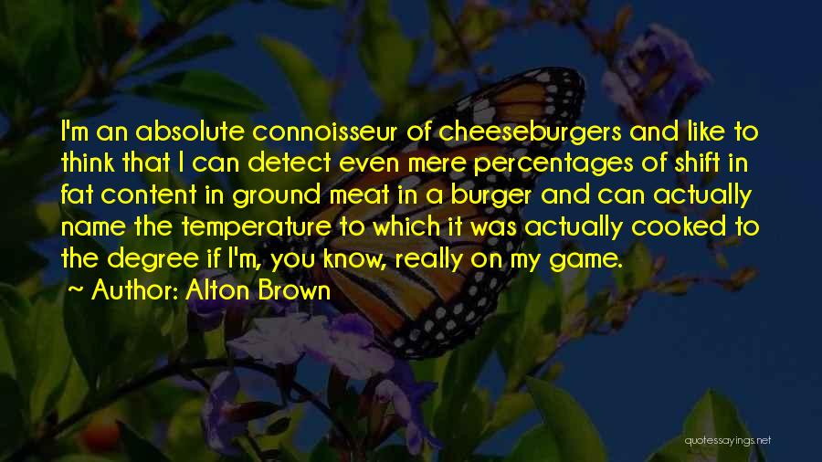 Alton Brown Quotes: I'm An Absolute Connoisseur Of Cheeseburgers And Like To Think That I Can Detect Even Mere Percentages Of Shift In