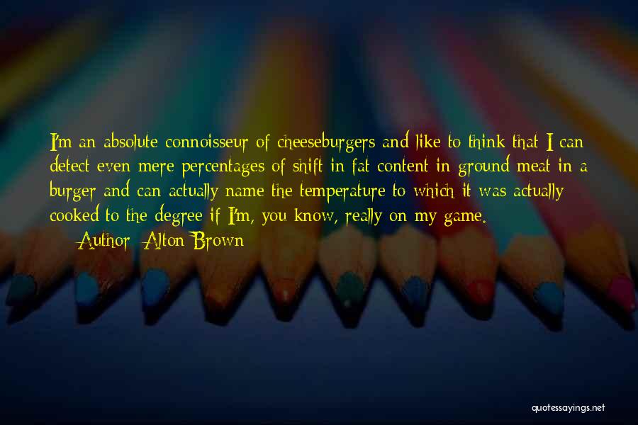 Alton Brown Quotes: I'm An Absolute Connoisseur Of Cheeseburgers And Like To Think That I Can Detect Even Mere Percentages Of Shift In
