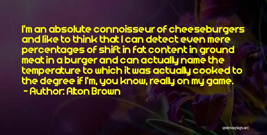 Alton Brown Quotes: I'm An Absolute Connoisseur Of Cheeseburgers And Like To Think That I Can Detect Even Mere Percentages Of Shift In