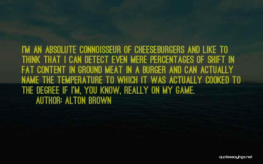 Alton Brown Quotes: I'm An Absolute Connoisseur Of Cheeseburgers And Like To Think That I Can Detect Even Mere Percentages Of Shift In