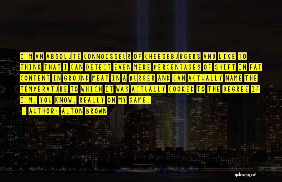 Alton Brown Quotes: I'm An Absolute Connoisseur Of Cheeseburgers And Like To Think That I Can Detect Even Mere Percentages Of Shift In