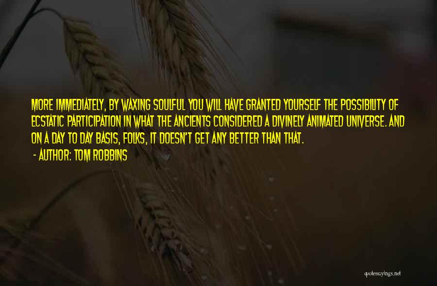Tom Robbins Quotes: More Immediately, By Waxing Soulful You Will Have Granted Yourself The Possibility Of Ecstatic Participation In What The Ancients Considered