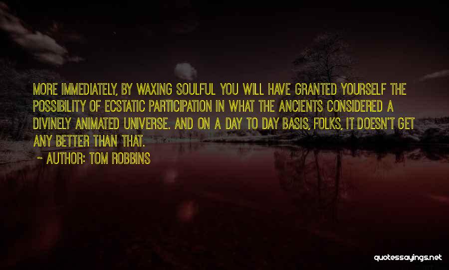Tom Robbins Quotes: More Immediately, By Waxing Soulful You Will Have Granted Yourself The Possibility Of Ecstatic Participation In What The Ancients Considered