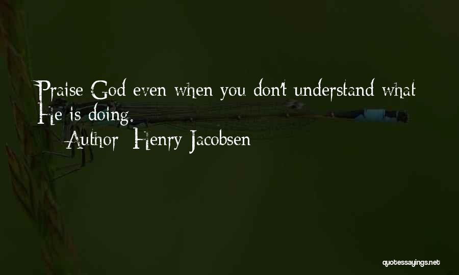 Henry Jacobsen Quotes: Praise God Even When You Don't Understand What He Is Doing.