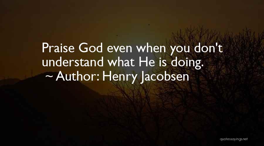 Henry Jacobsen Quotes: Praise God Even When You Don't Understand What He Is Doing.