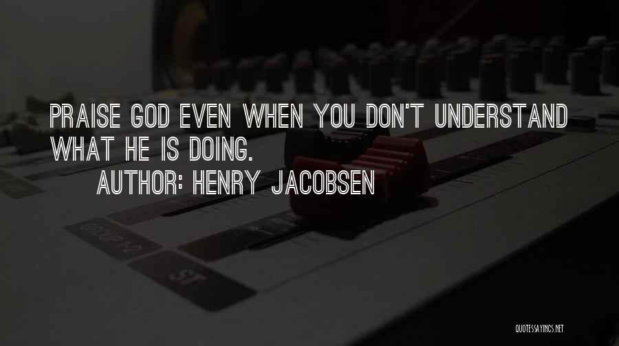Henry Jacobsen Quotes: Praise God Even When You Don't Understand What He Is Doing.