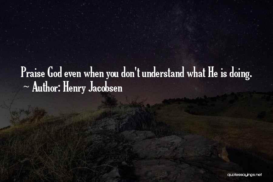 Henry Jacobsen Quotes: Praise God Even When You Don't Understand What He Is Doing.