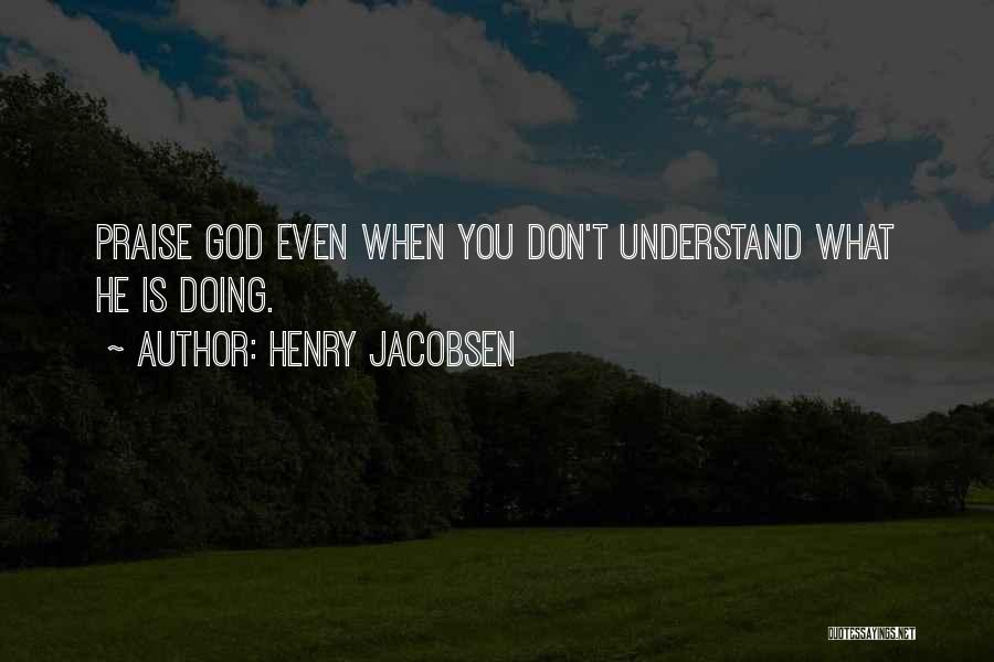 Henry Jacobsen Quotes: Praise God Even When You Don't Understand What He Is Doing.