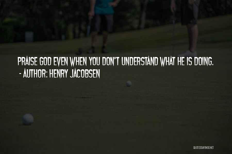 Henry Jacobsen Quotes: Praise God Even When You Don't Understand What He Is Doing.