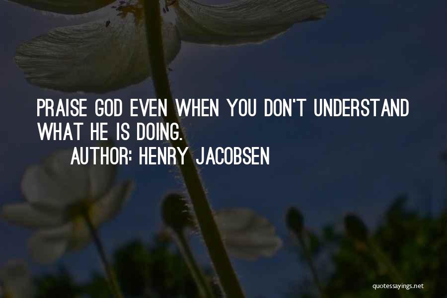 Henry Jacobsen Quotes: Praise God Even When You Don't Understand What He Is Doing.