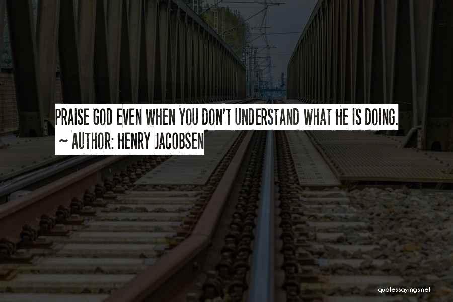 Henry Jacobsen Quotes: Praise God Even When You Don't Understand What He Is Doing.