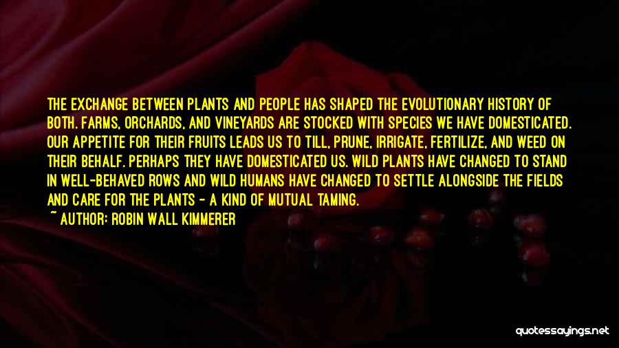 Robin Wall Kimmerer Quotes: The Exchange Between Plants And People Has Shaped The Evolutionary History Of Both. Farms, Orchards, And Vineyards Are Stocked With