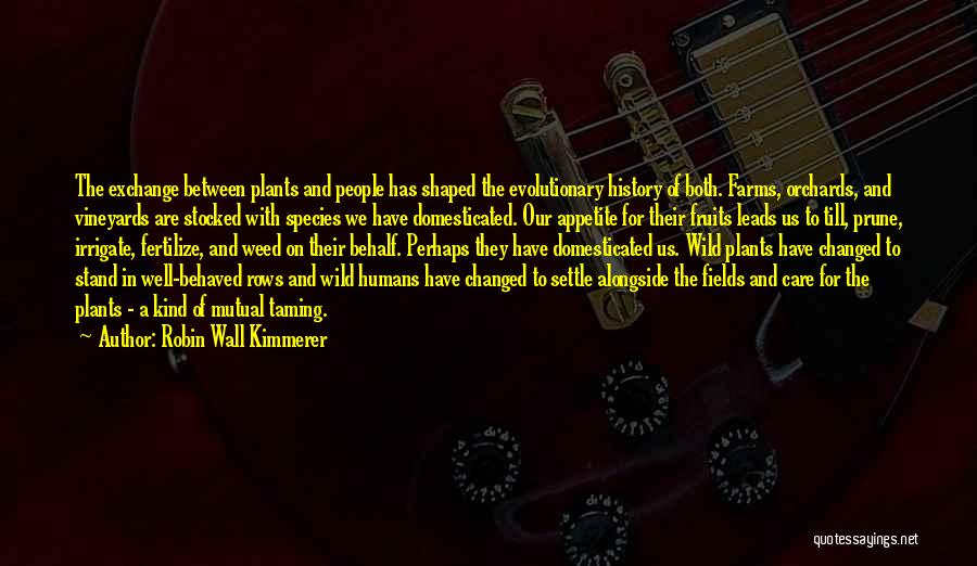 Robin Wall Kimmerer Quotes: The Exchange Between Plants And People Has Shaped The Evolutionary History Of Both. Farms, Orchards, And Vineyards Are Stocked With
