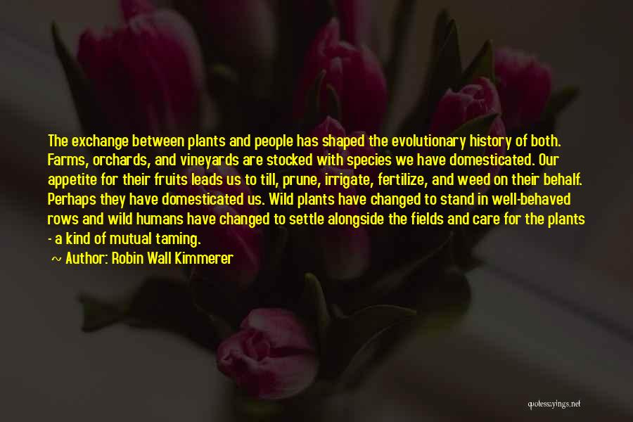 Robin Wall Kimmerer Quotes: The Exchange Between Plants And People Has Shaped The Evolutionary History Of Both. Farms, Orchards, And Vineyards Are Stocked With