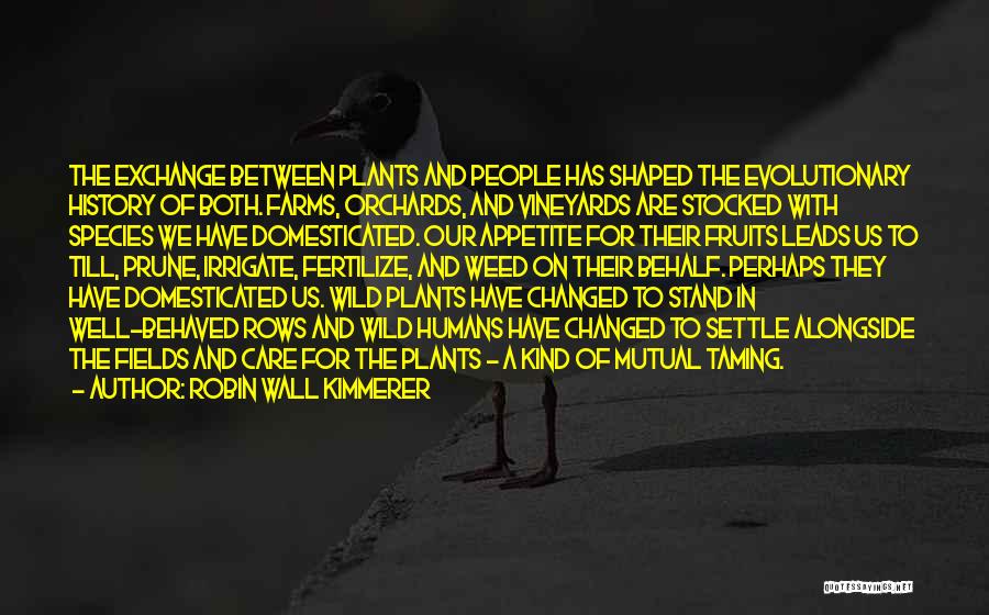 Robin Wall Kimmerer Quotes: The Exchange Between Plants And People Has Shaped The Evolutionary History Of Both. Farms, Orchards, And Vineyards Are Stocked With