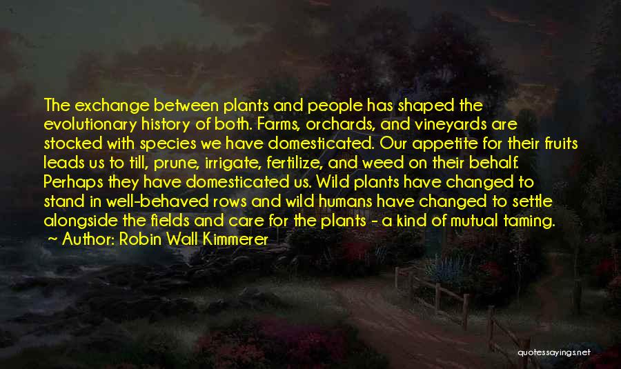 Robin Wall Kimmerer Quotes: The Exchange Between Plants And People Has Shaped The Evolutionary History Of Both. Farms, Orchards, And Vineyards Are Stocked With