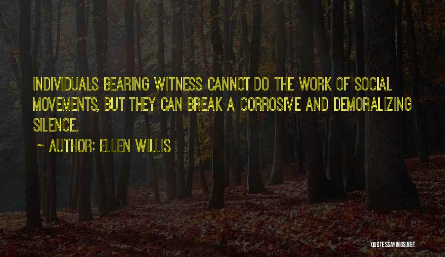 Ellen Willis Quotes: Individuals Bearing Witness Cannot Do The Work Of Social Movements, But They Can Break A Corrosive And Demoralizing Silence.