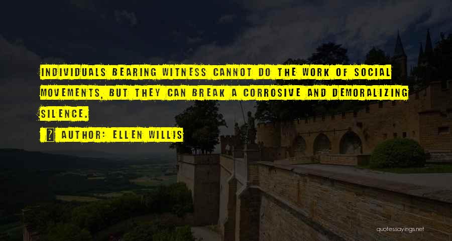 Ellen Willis Quotes: Individuals Bearing Witness Cannot Do The Work Of Social Movements, But They Can Break A Corrosive And Demoralizing Silence.