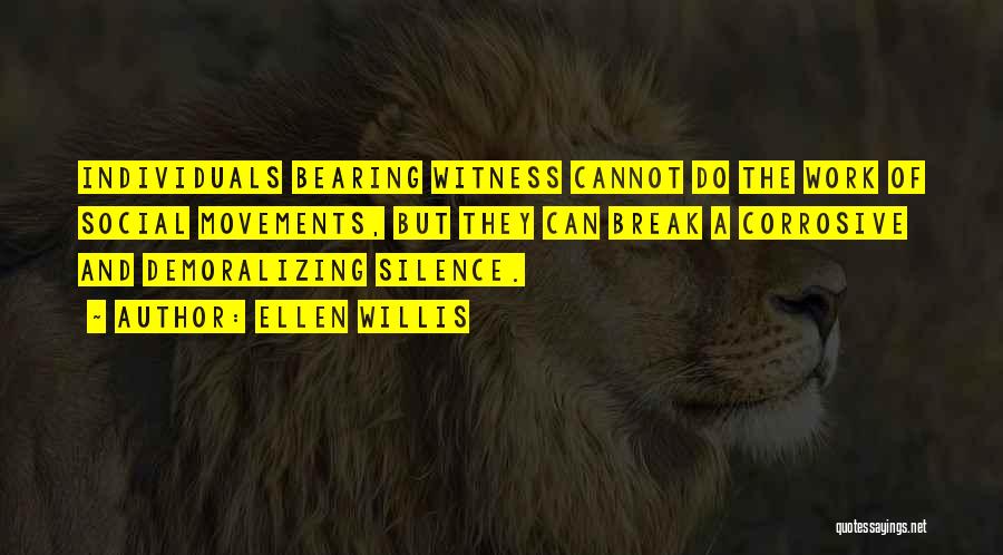 Ellen Willis Quotes: Individuals Bearing Witness Cannot Do The Work Of Social Movements, But They Can Break A Corrosive And Demoralizing Silence.