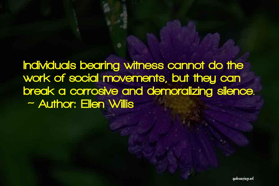 Ellen Willis Quotes: Individuals Bearing Witness Cannot Do The Work Of Social Movements, But They Can Break A Corrosive And Demoralizing Silence.