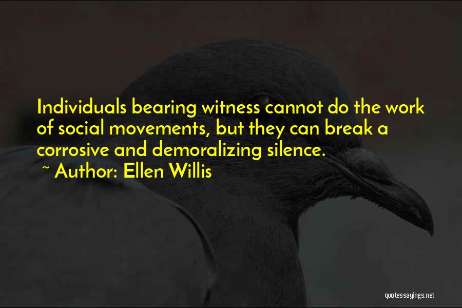 Ellen Willis Quotes: Individuals Bearing Witness Cannot Do The Work Of Social Movements, But They Can Break A Corrosive And Demoralizing Silence.