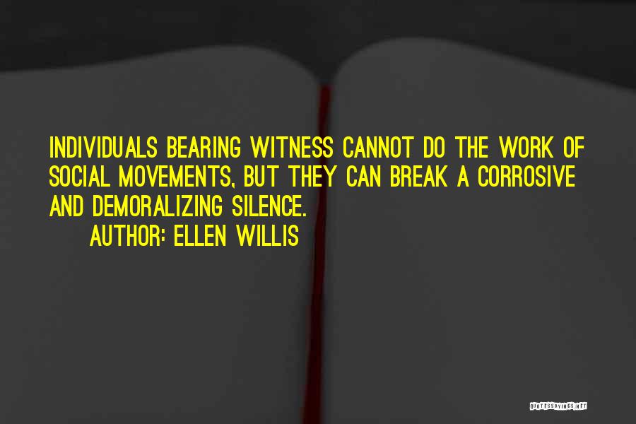 Ellen Willis Quotes: Individuals Bearing Witness Cannot Do The Work Of Social Movements, But They Can Break A Corrosive And Demoralizing Silence.