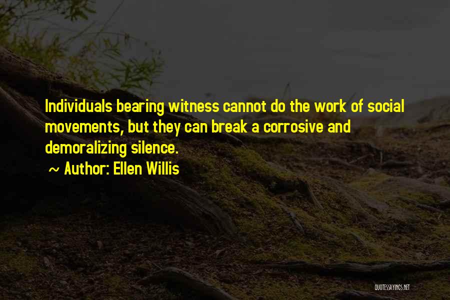 Ellen Willis Quotes: Individuals Bearing Witness Cannot Do The Work Of Social Movements, But They Can Break A Corrosive And Demoralizing Silence.