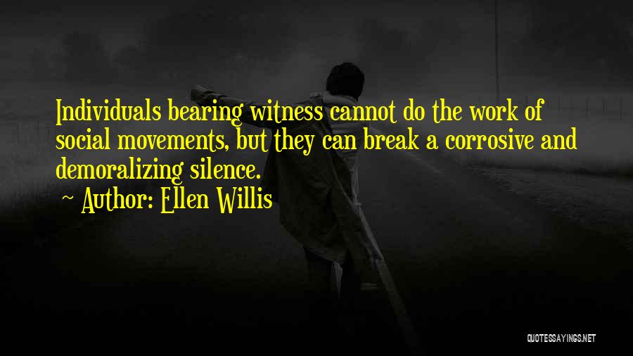 Ellen Willis Quotes: Individuals Bearing Witness Cannot Do The Work Of Social Movements, But They Can Break A Corrosive And Demoralizing Silence.