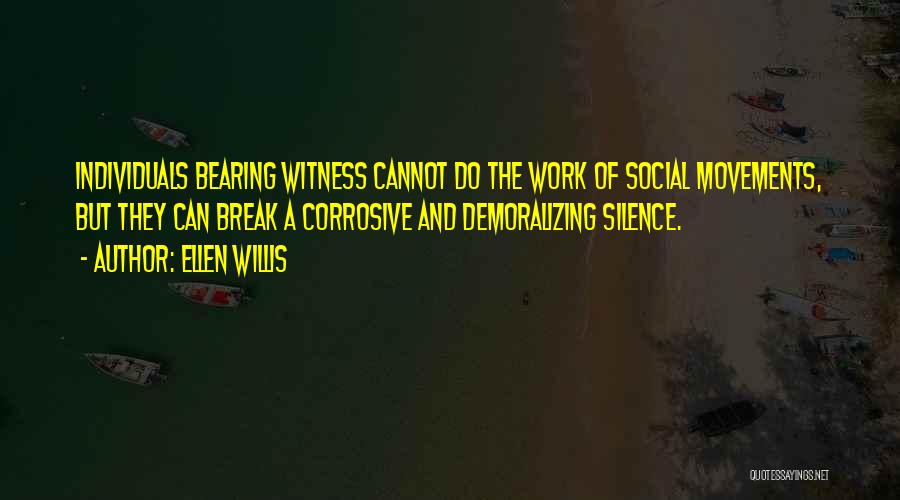 Ellen Willis Quotes: Individuals Bearing Witness Cannot Do The Work Of Social Movements, But They Can Break A Corrosive And Demoralizing Silence.