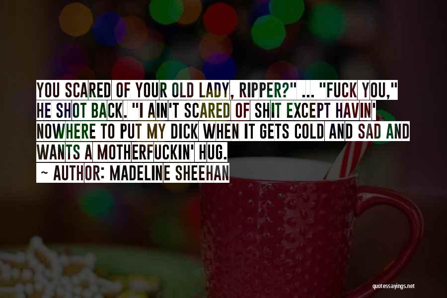 Madeline Sheehan Quotes: You Scared Of Your Old Lady, Ripper? ... Fuck You, He Shot Back. I Ain't Scared Of Shit Except Havin'