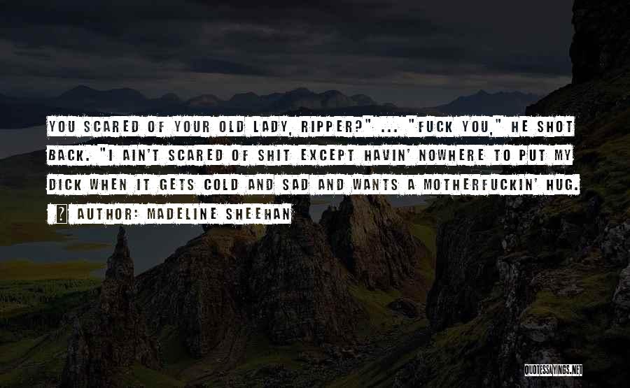 Madeline Sheehan Quotes: You Scared Of Your Old Lady, Ripper? ... Fuck You, He Shot Back. I Ain't Scared Of Shit Except Havin'