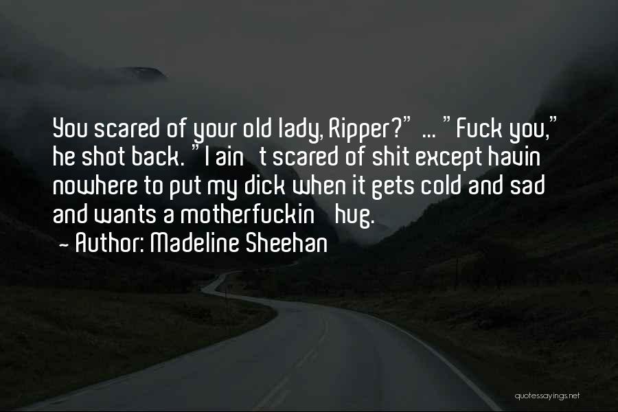 Madeline Sheehan Quotes: You Scared Of Your Old Lady, Ripper? ... Fuck You, He Shot Back. I Ain't Scared Of Shit Except Havin'