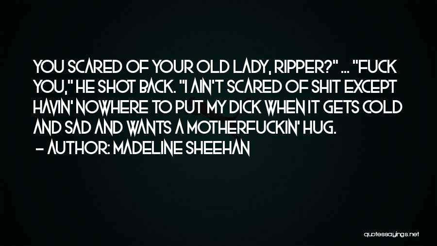 Madeline Sheehan Quotes: You Scared Of Your Old Lady, Ripper? ... Fuck You, He Shot Back. I Ain't Scared Of Shit Except Havin'