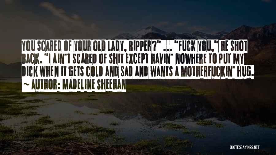 Madeline Sheehan Quotes: You Scared Of Your Old Lady, Ripper? ... Fuck You, He Shot Back. I Ain't Scared Of Shit Except Havin'