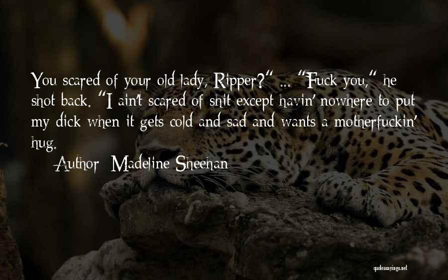 Madeline Sheehan Quotes: You Scared Of Your Old Lady, Ripper? ... Fuck You, He Shot Back. I Ain't Scared Of Shit Except Havin'