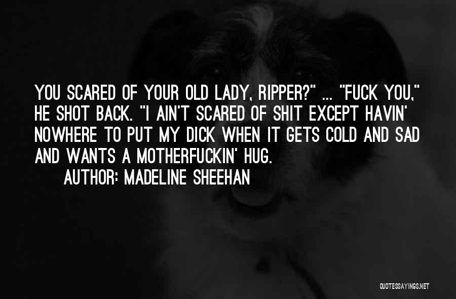 Madeline Sheehan Quotes: You Scared Of Your Old Lady, Ripper? ... Fuck You, He Shot Back. I Ain't Scared Of Shit Except Havin'