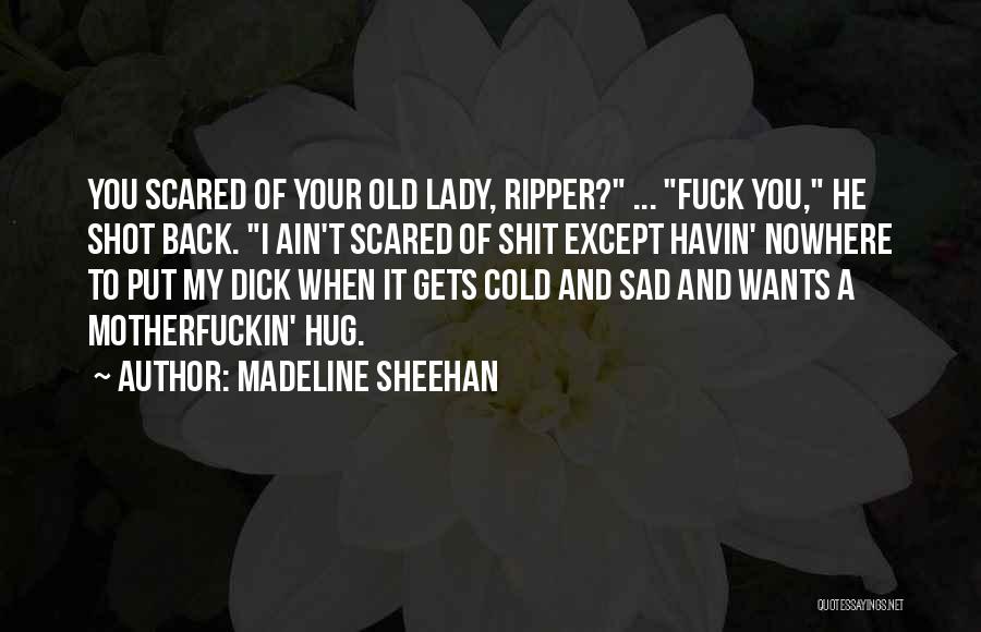 Madeline Sheehan Quotes: You Scared Of Your Old Lady, Ripper? ... Fuck You, He Shot Back. I Ain't Scared Of Shit Except Havin'