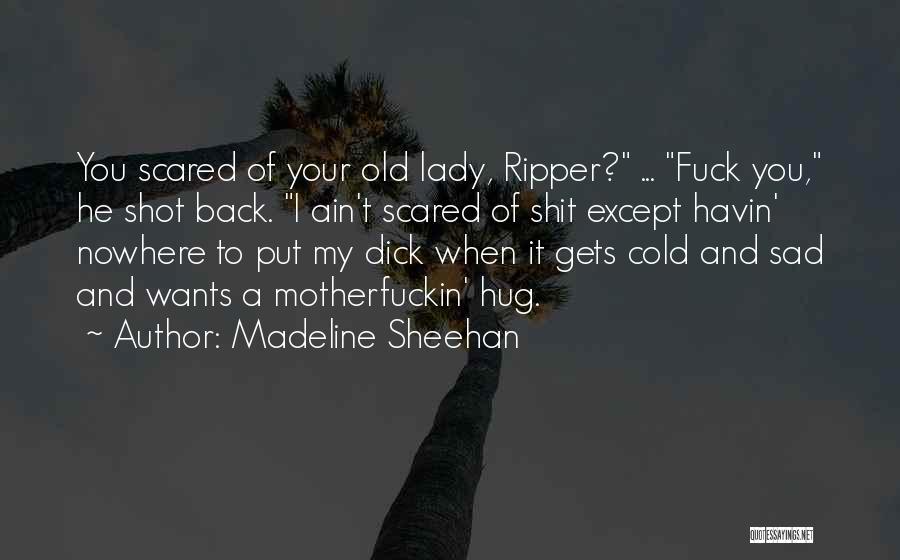 Madeline Sheehan Quotes: You Scared Of Your Old Lady, Ripper? ... Fuck You, He Shot Back. I Ain't Scared Of Shit Except Havin'