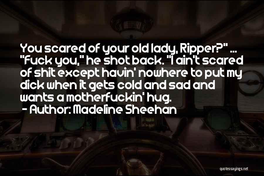 Madeline Sheehan Quotes: You Scared Of Your Old Lady, Ripper? ... Fuck You, He Shot Back. I Ain't Scared Of Shit Except Havin'