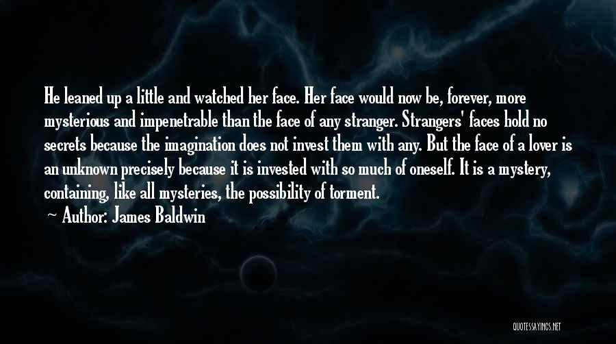 James Baldwin Quotes: He Leaned Up A Little And Watched Her Face. Her Face Would Now Be, Forever, More Mysterious And Impenetrable Than