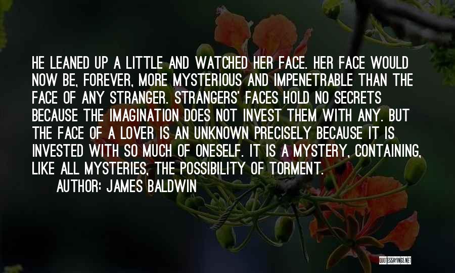 James Baldwin Quotes: He Leaned Up A Little And Watched Her Face. Her Face Would Now Be, Forever, More Mysterious And Impenetrable Than