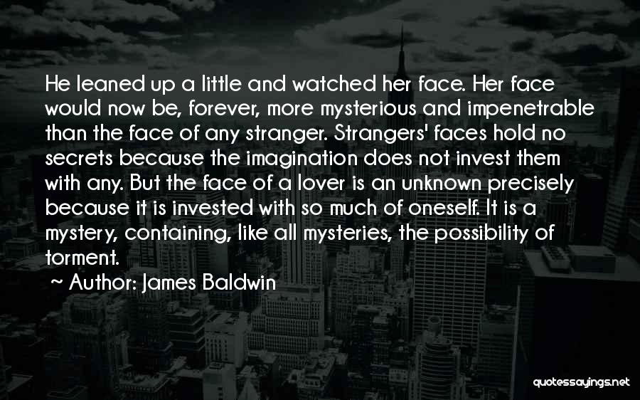 James Baldwin Quotes: He Leaned Up A Little And Watched Her Face. Her Face Would Now Be, Forever, More Mysterious And Impenetrable Than