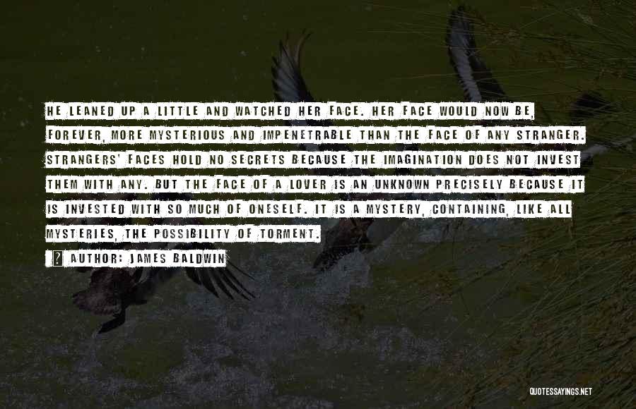 James Baldwin Quotes: He Leaned Up A Little And Watched Her Face. Her Face Would Now Be, Forever, More Mysterious And Impenetrable Than